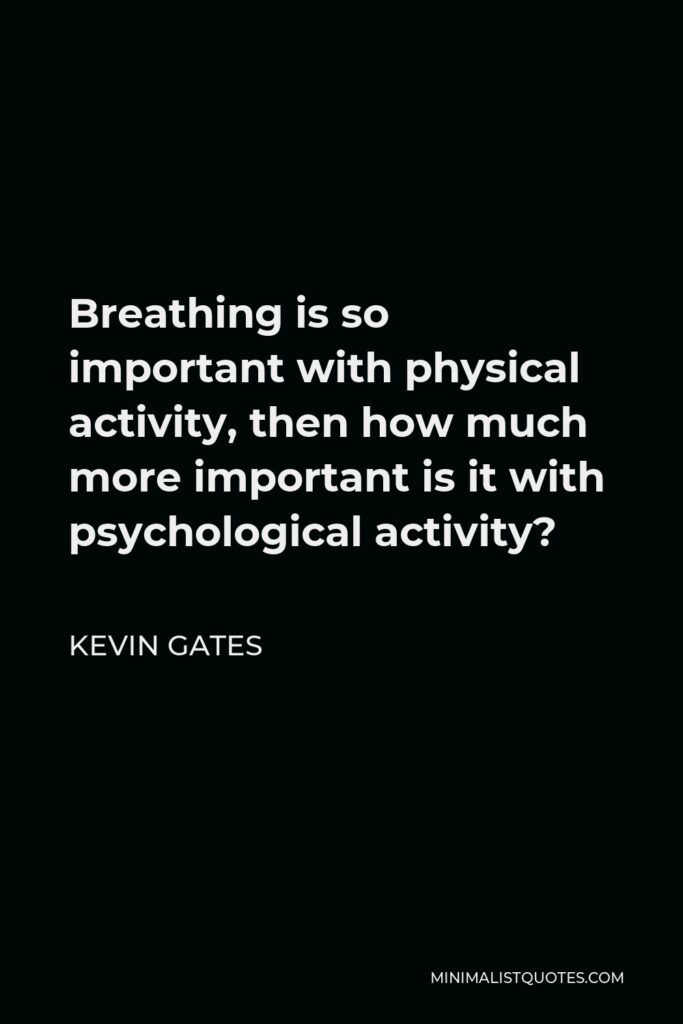Kevin Gates Quote - Breathing is so important with physical activity, then how much more important is it with psychological activity?