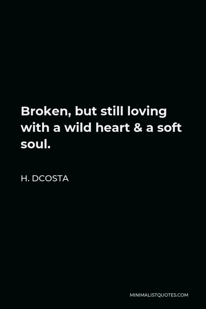 H. Dcosta Quote - Broken, but still loving with a wild heart & a soft soul.