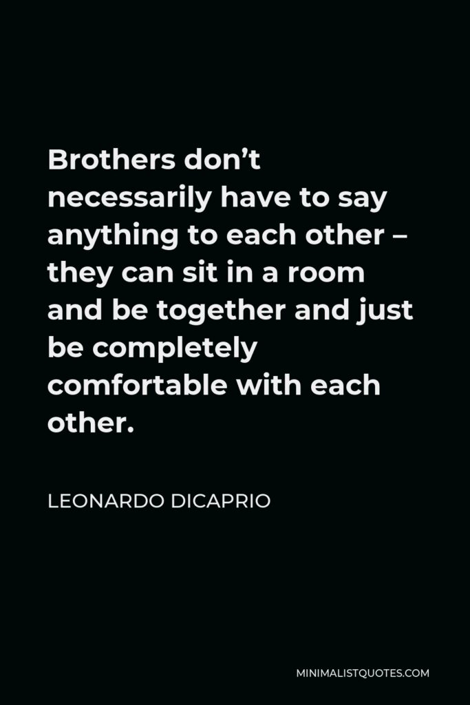 Leonardo DiCaprio Quote - Brothers don’t necessarily have to say anything to each other – they can sit in a room and be together and just be completely comfortable with each other.