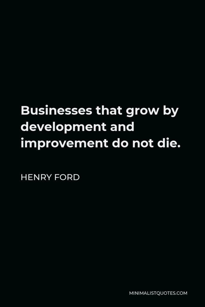 Henry Ford Quote - Businesses that grow by development and improvement do not die.
