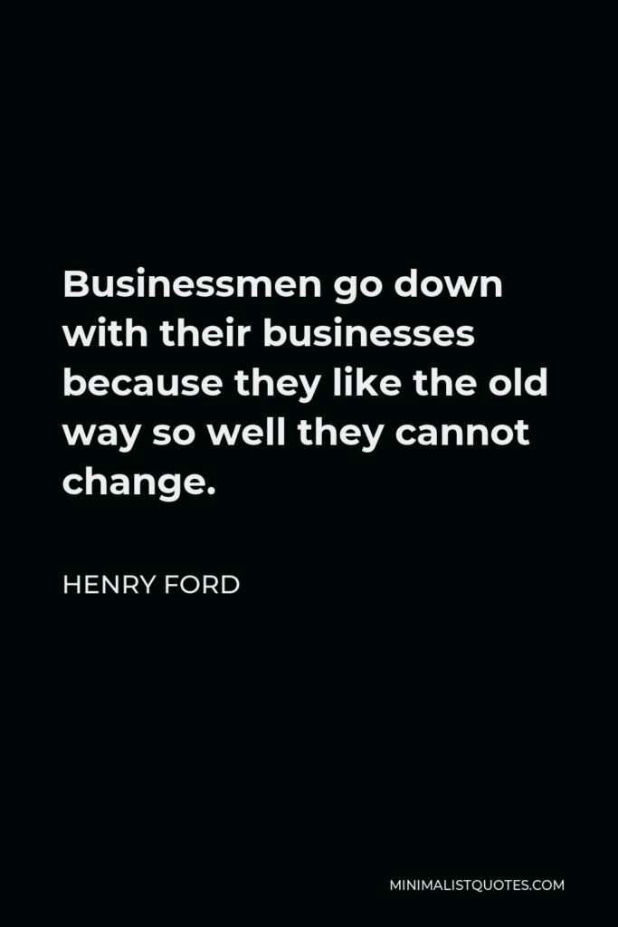 Henry Ford Quote - Businessmen go down with their businesses because they like the old way so well they cannot change.