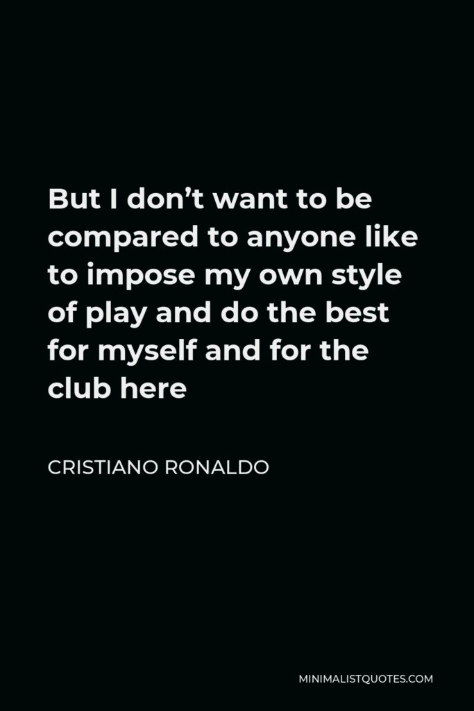 Cristiano Ronaldo Quote - But I don’t want to be compared to anyone like to impose my own style of play and do the best for myself and for the club here