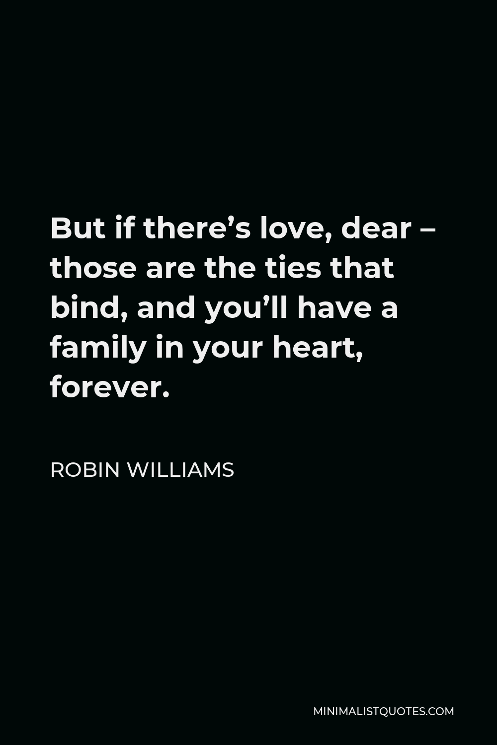 Robin Williams Quote - But if there’s love, dear – those are the ties that bind, and you’ll have a family in your heart, forever.