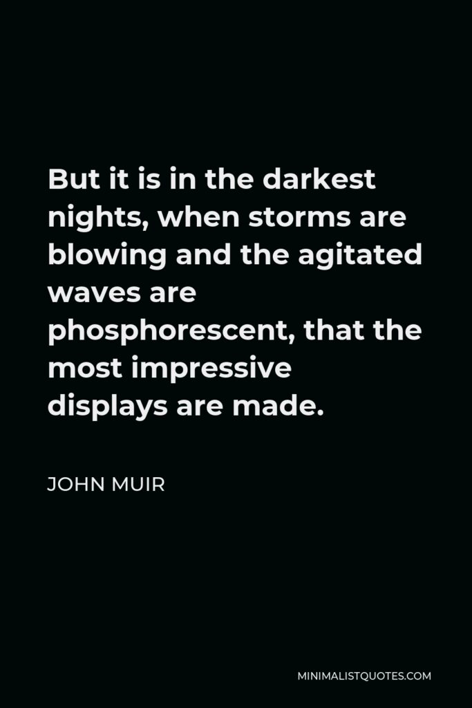 John Muir Quote - But it is in the darkest nights, when storms are blowing and the agitated waves are phosphorescent, that the most impressive displays are made.