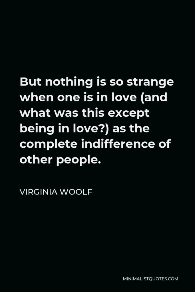 Virginia Woolf Quote - But nothing is so strange when one is in love (and what was this except being in love?) as the complete indifference of other people.