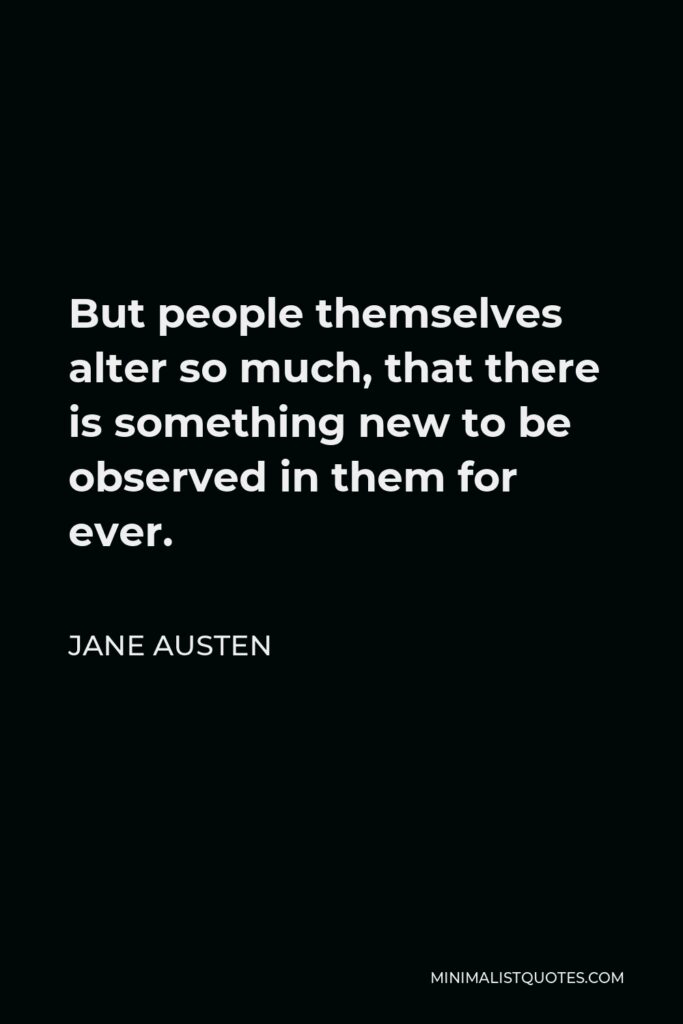Jane Austen Quote - But people themselves alter so much, that there is something new to be observed in them for ever.