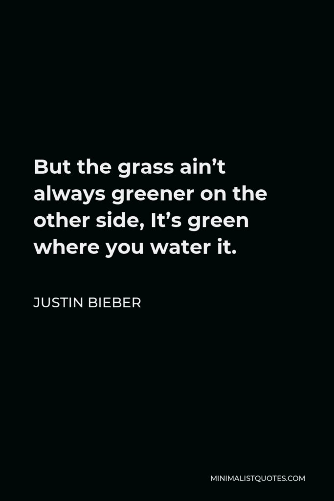 Justin Bieber Quote - But the grass ain’t always greener on the other side, It’s green where you water it.