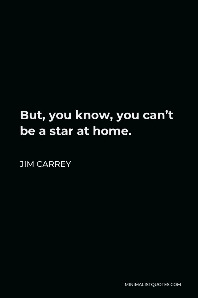 Jim Carrey Quote - But, you know, you can’t be a star at home.