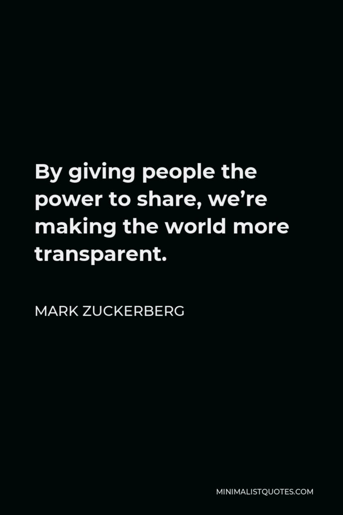 Mark Zuckerberg Quote - By giving people the power to share, we’re making the world more transparent.