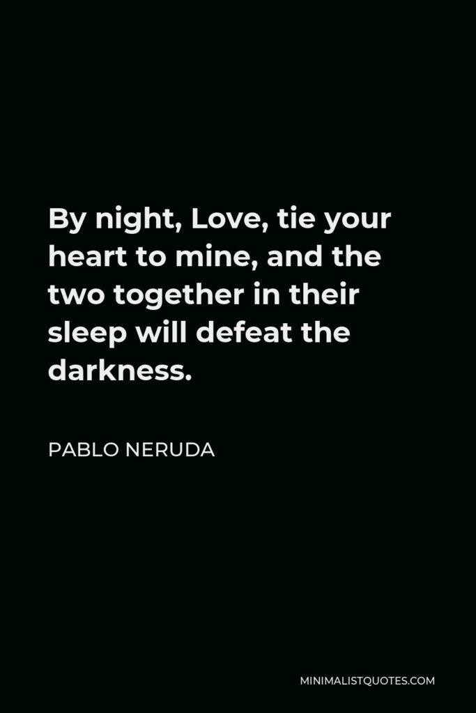 Pablo Neruda Quote - By night, Love, tie your heart to mine, and the two together in their sleep will defeat the darkness.