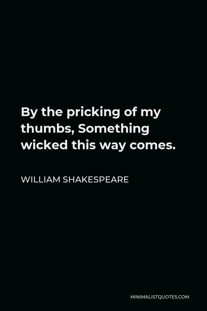 William Shakespeare Quote - By the pricking of my thumbs, Something wicked this way comes.