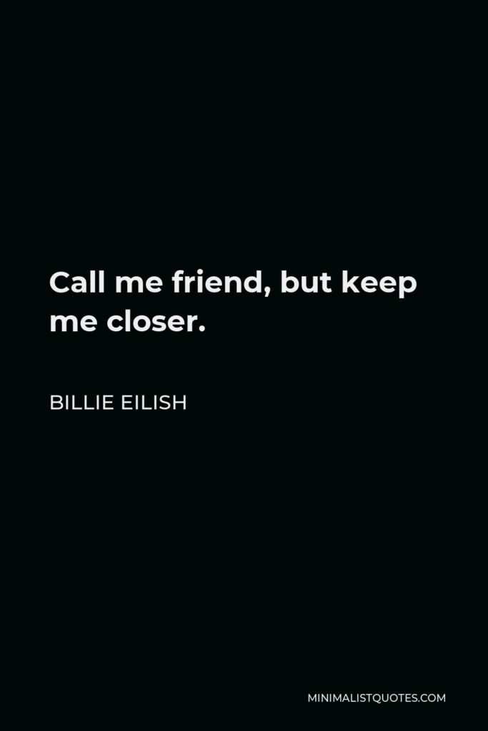 Billie Eilish Quote - Call me friend, but keep me closer.