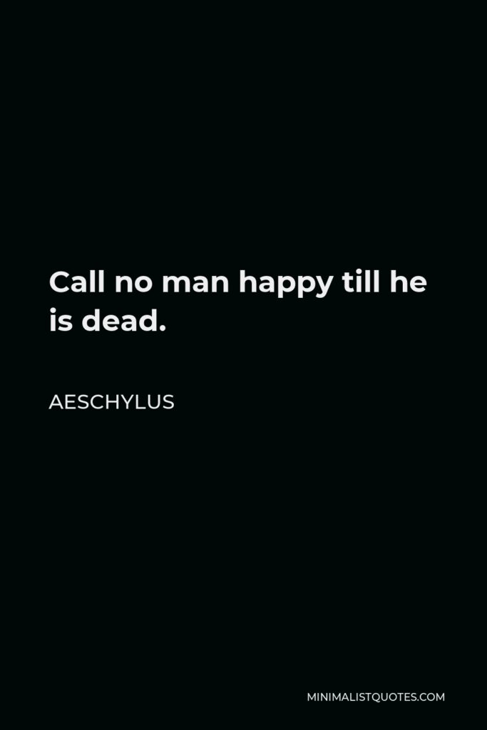 Aeschylus Quote - Call no man happy till he is dead.
