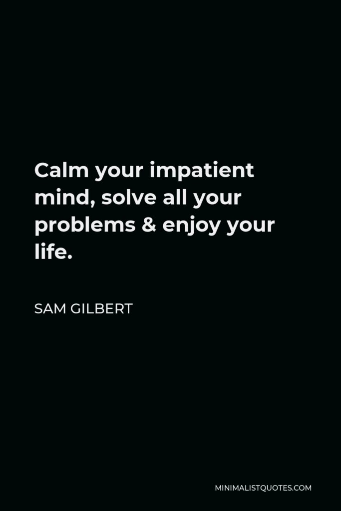 Sam Gilbert Quote - Calm your impatient mind, solve all your problems & enjoy your life.