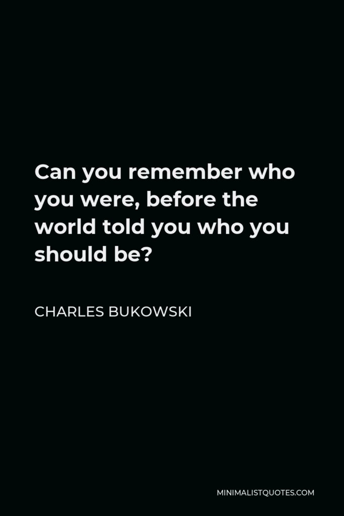 Charles Bukowski Quote - Can you remember who you were, before the world told you who you should be?