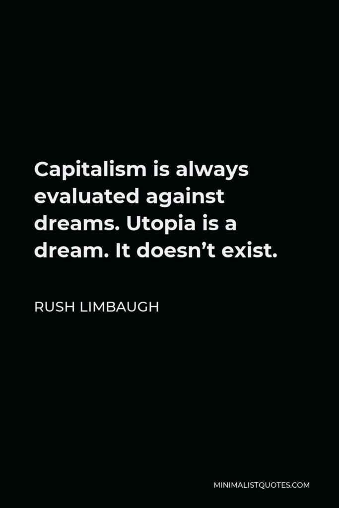 Rush Limbaugh Quote - Capitalism is always evaluated against dreams. Utopia is a dream. It doesn’t exist.