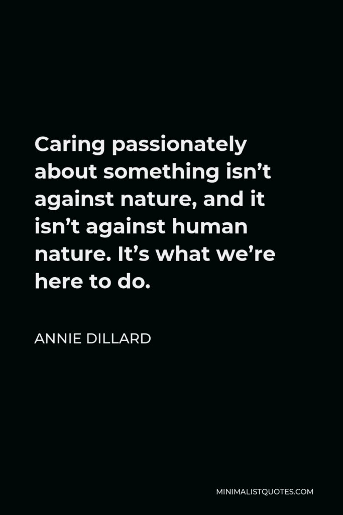 Annie Dillard Quote - Caring passionately about something isn’t against nature, and it isn’t against human nature. It’s what we’re here to do.