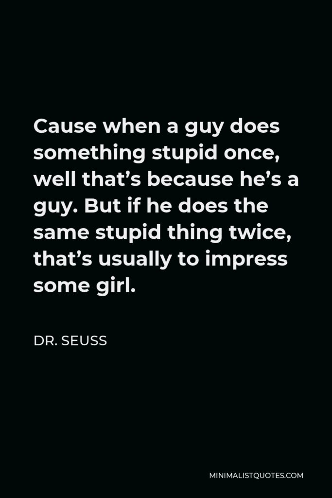 Dr. Seuss Quote - Cause when a guy does something stupid once, well that’s because he’s a guy. But if he does the same stupid thing twice, that’s usually to impress some girl.