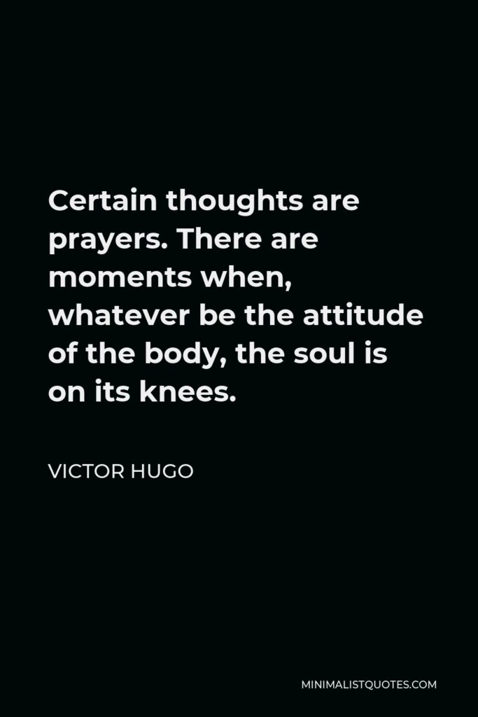 Victor Hugo Quote - Certain thoughts are prayers. There are moments when, whatever be the attitude of the body, the soul is on its knees.
