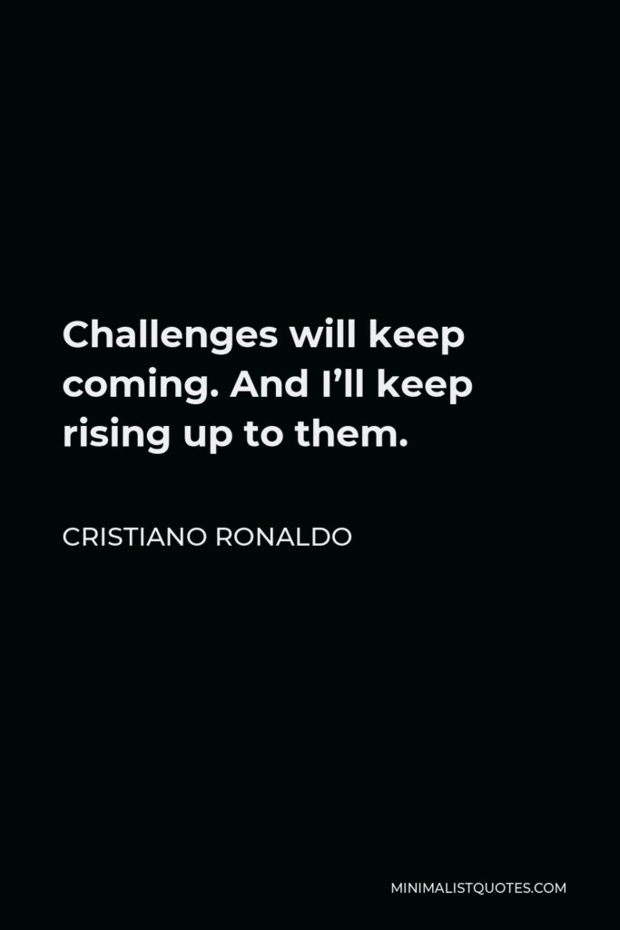 Cristiano Ronaldo Quote - Challenges will keep coming. And I’ll keep rising up to them.