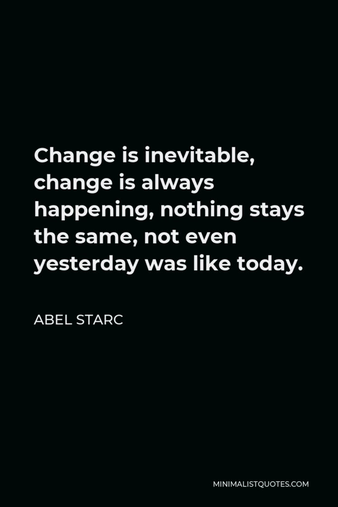 Abel Starc Quote - Change is inevitable, change is always happening, nothing stays the same, not even yesterday was like today. 