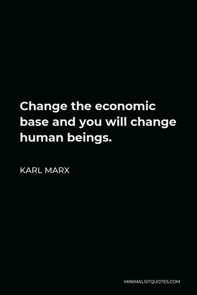 Karl Marx Quote - Change the economic base and you will change human beings.