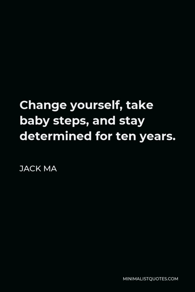 Jack Ma Quote - Change yourself, take baby steps, and stay determined for ten years.