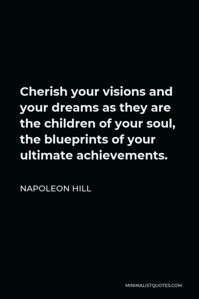 Napoleon Hill Quote - Cherish your visions and your dreams as they are the children of your soul, the blueprints of your ultimate achievements.
