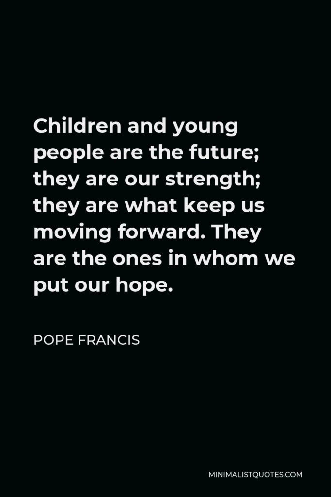 Pope Francis Quote - Children and young people are the future; they are our strength; they are what keep us moving forward. They are the ones in whom we put our hope.