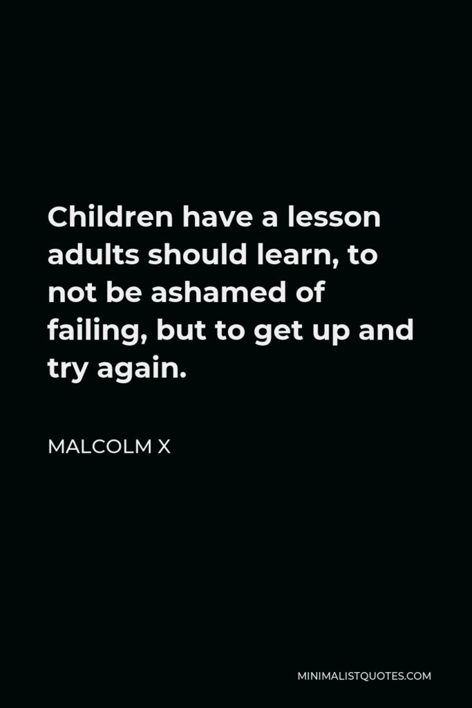Malcolm X Quote - Children have a lesson adults should learn, to not be ashamed of failing, but to get up and try again.