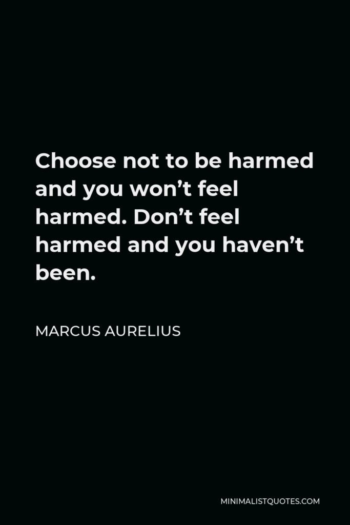 Marcus Aurelius Quote - Choose not to be harmed and you won’t feel harmed. Don’t feel harmed and you haven’t been.