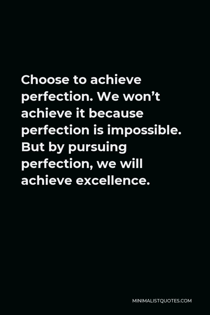 Vince Lombardi Quote - Choose to achieve perfection. We won’t achieve it because perfection is impossible. But by pursuing perfection, we will achieve excellence.