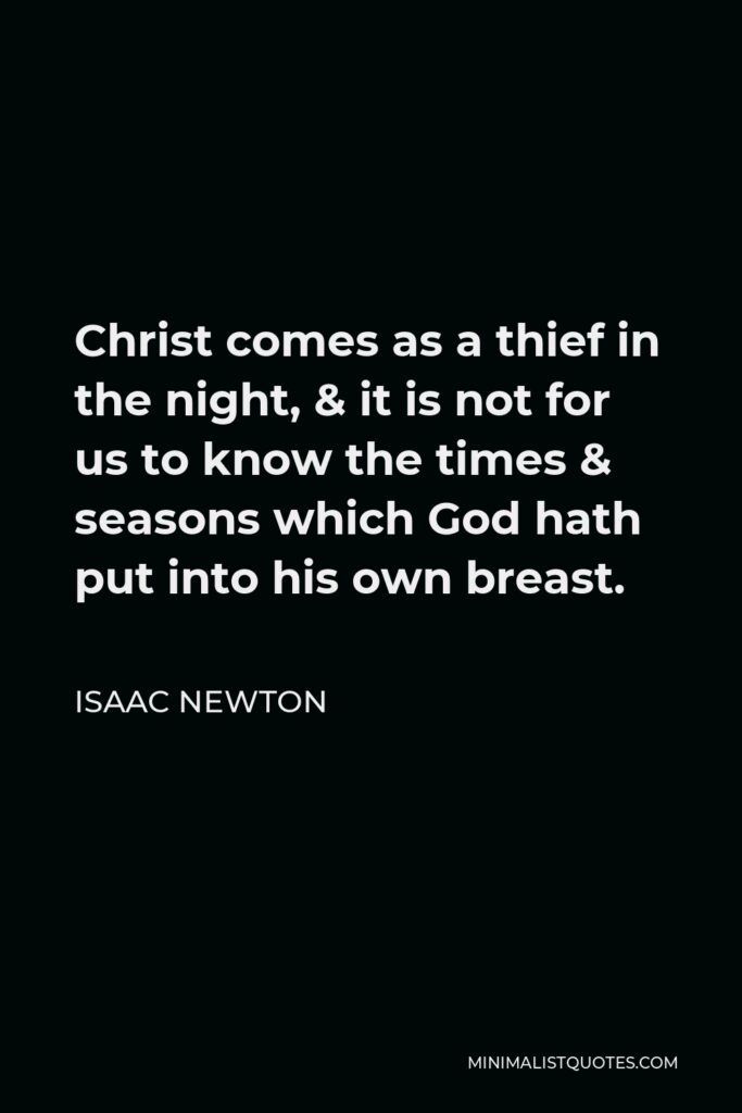 Isaac Newton Quote - Christ comes as a thief in the night, & it is not for us to know the times & seasons which God hath put into his own breast.