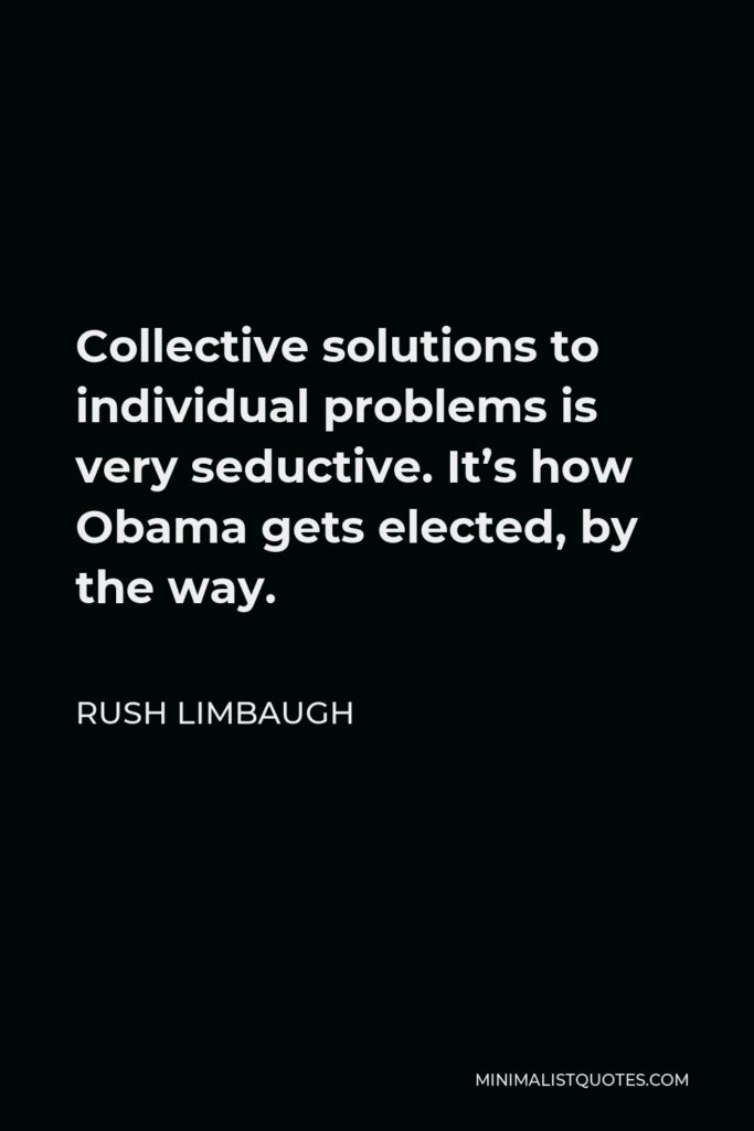 Rush Limbaugh Quote - Collective solutions to individual problems is very seductive. It’s how Obama gets elected, by the way.