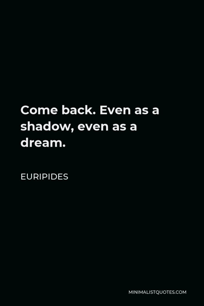 Euripides Quote - Come back. Even as a shadow, even as a dream.