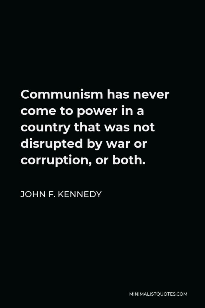 John F. Kennedy Quote - Communism has never come to power in a country that was not disrupted by war or corruption, or both.