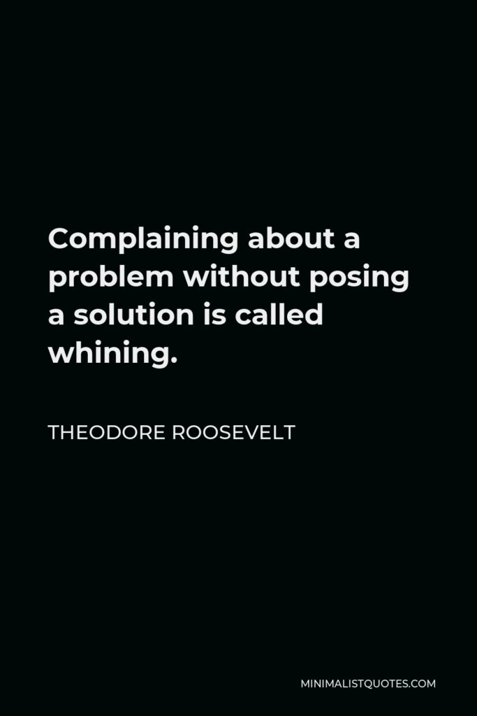 Theodore Roosevelt Quote - Complaining about a problem without posing a solution is called whining.