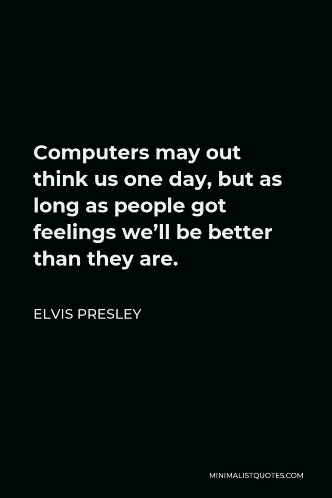 Elvis Presley Quote - Computers may out think us one day, but as long as people got feelings we’ll be better than they are.