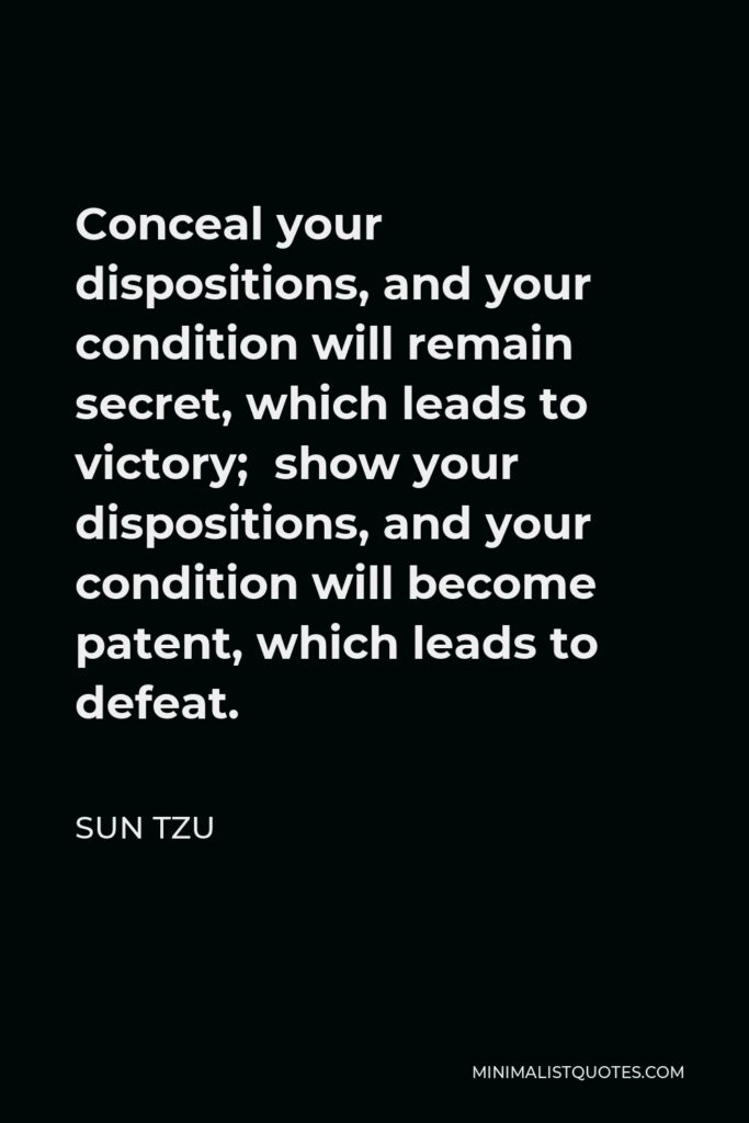Sun Tzu Quote - Conceal your dispositions, and your condition will remain secret, which leads to victory; show your dispositions, and your condition will become patent, which leads to defeat.