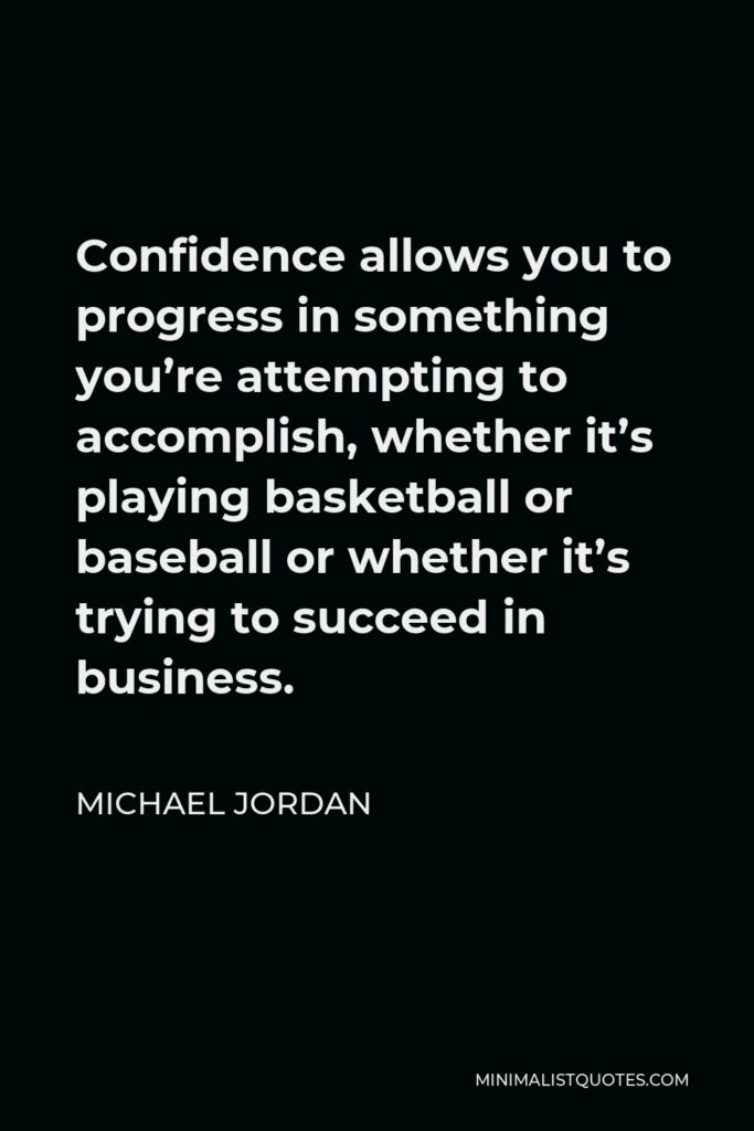 Michael Jordan Quote - Confidence allows you to progress in something you’re attempting to accomplish, whether it’s playing basketball or baseball or whether it’s trying to succeed in business.