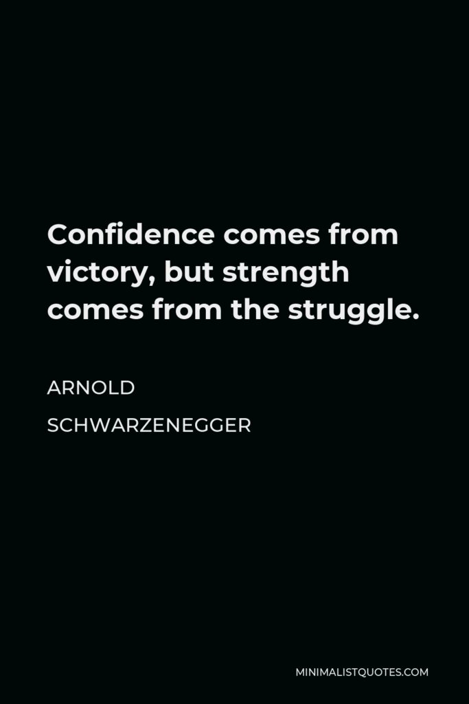 Arnold Schwarzenegger Quote - Confidence comes from victory, but strength comes from the struggle.