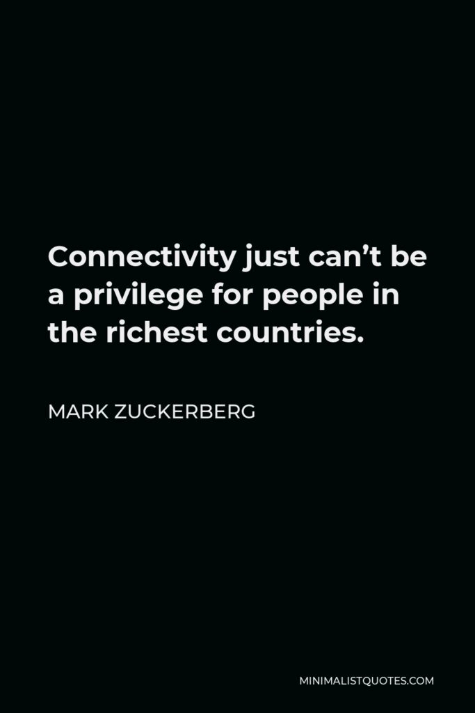 Mark Zuckerberg Quote - Connectivity just can’t be a privilege for people in the richest countries.