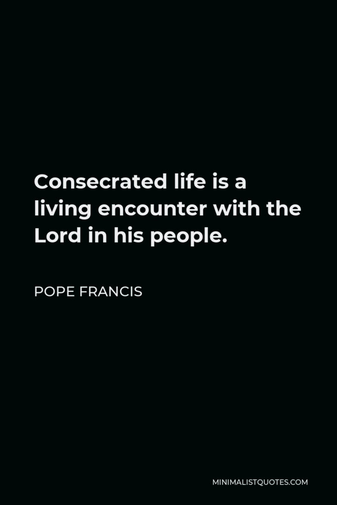 Pope Francis Quote - Consecrated life is a living encounter with the Lord in his people.