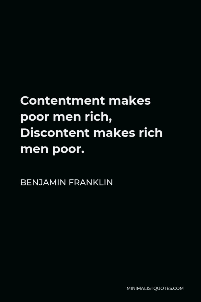 Benjamin Franklin Quote - Contentment makes poor men rich, Discontent makes rich men poor.