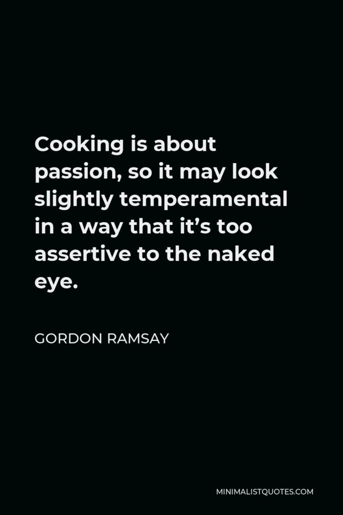 Gordon Ramsay Quote - Cooking is about passion, so it may look slightly temperamental in a way that it’s too assertive to the naked eye.