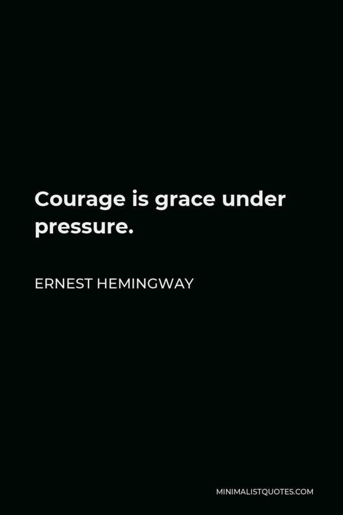 Ernest Hemingway Quote - Courage is grace under pressure.