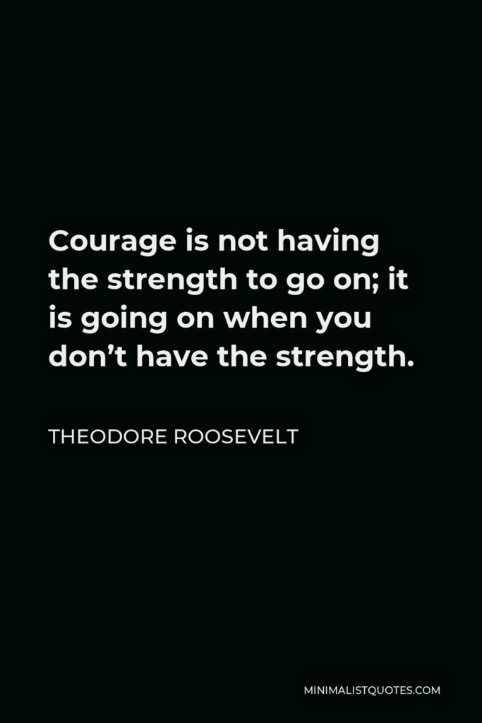 Theodore Roosevelt Quote - Courage is not having the strength to go on; it is going on when you don’t have the strength.
