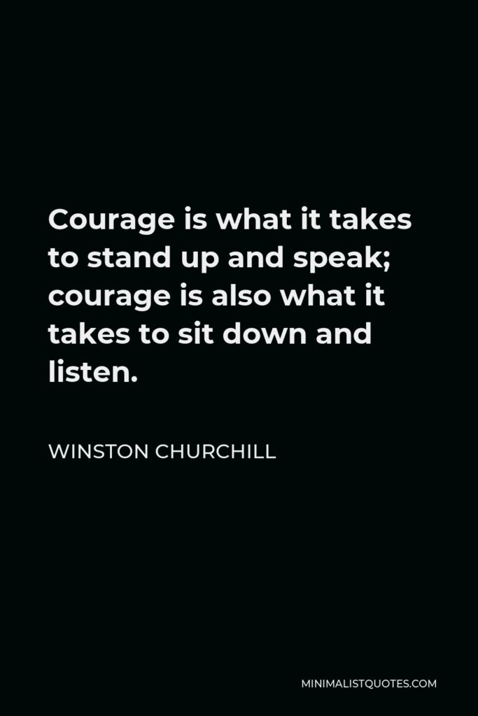 Winston Churchill Quote - Courage is what it takes to stand up and speak; courage is also what it takes to sit down and listen.