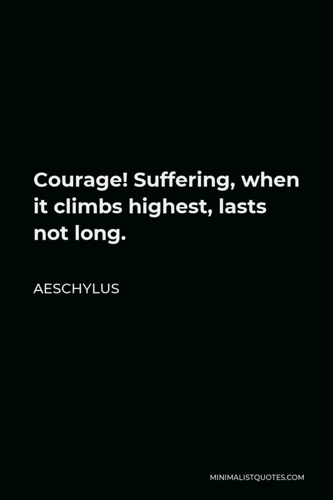 Aeschylus Quote - Courage! Suffering, when it climbs highest, lasts not long.