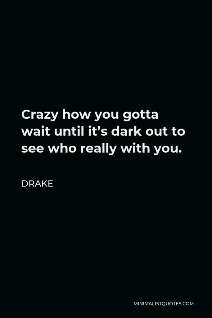 Drake Quote - Crazy how you gotta wait until it’s dark out to see who really with you.